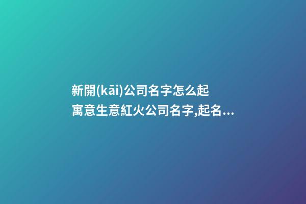 新開(kāi)公司名字怎么起 寓意生意紅火公司名字,起名之家-第1張-公司起名-玄機(jī)派